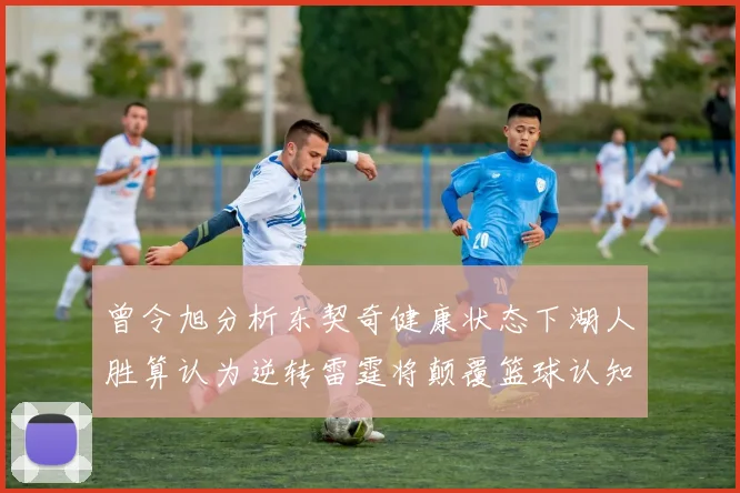 曾令旭分析东契奇健康状态下湖人胜算认为逆转雷霆将颠覆篮球认知