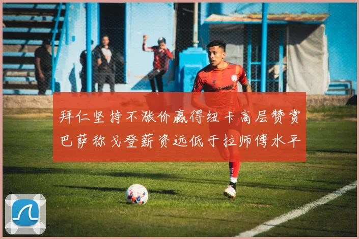 拜仁坚持不涨价赢得纽卡高层赞赏巴萨称戈登薪资远低于拉师傅水平