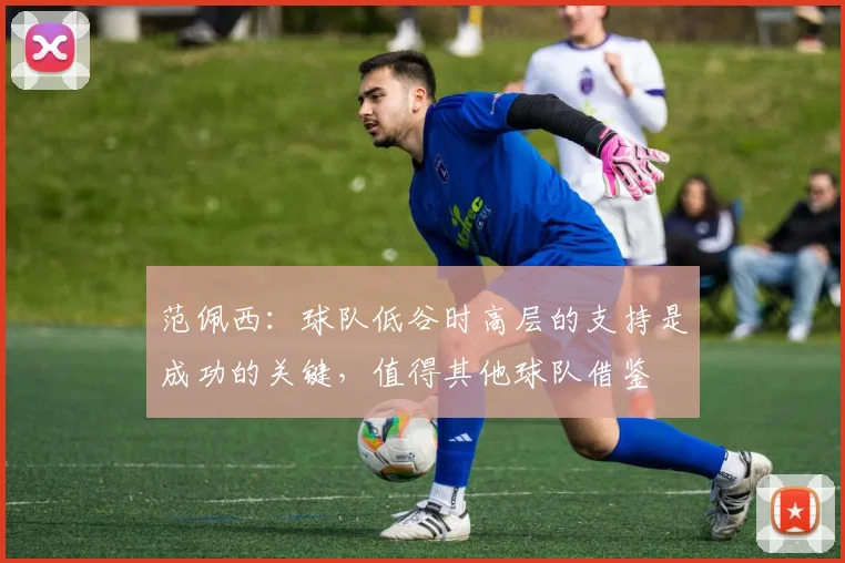 范佩西：球队低谷时高层的支持是成功的关键，值得其他球队借鉴