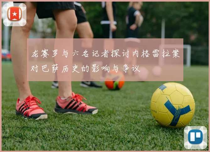 龙赛罗与六名记者探讨内格雷拉案对巴萨历史的影响与争议