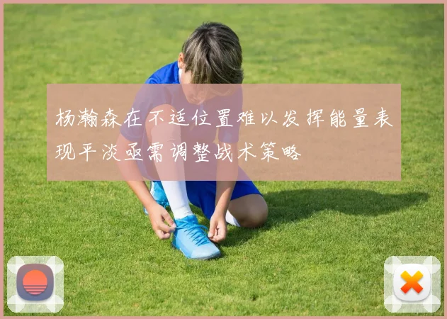 杨瀚森在不适位置难以发挥能量表现平淡亟需调整战术策略