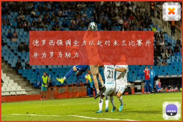 德罗西强调全力以赴对米兰比赛并非为罗马助力