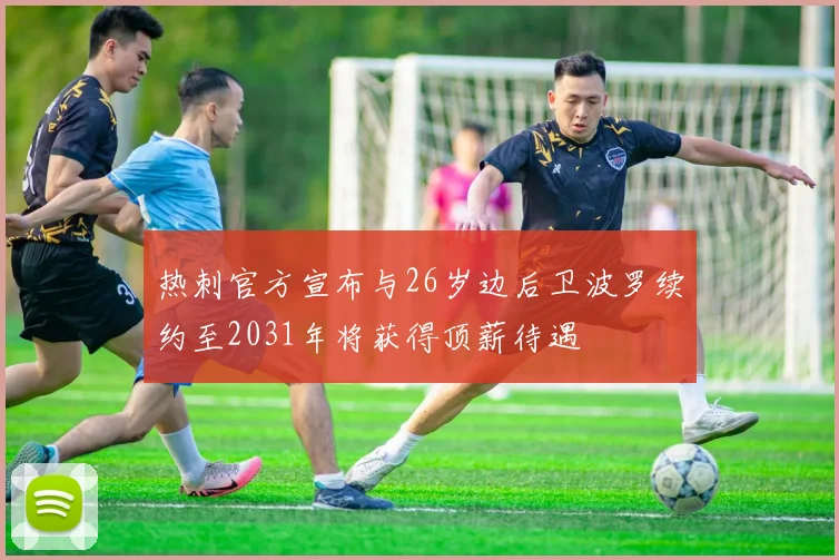 热刺官方宣布与26岁边后卫波罗续约至2031年将获得顶薪待遇