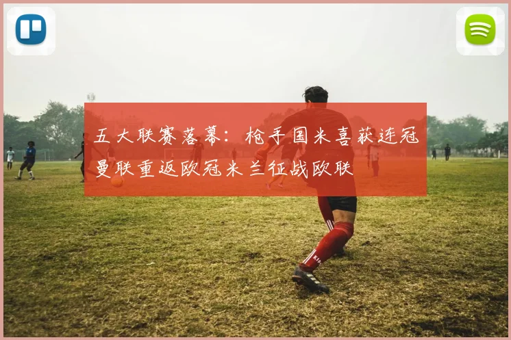五大联赛落幕：枪手国米喜获连冠曼联重返欧冠米兰征战欧联