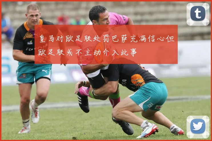 皇马对欧足联处罚巴萨充满信心但欧足联或不主动介入此事