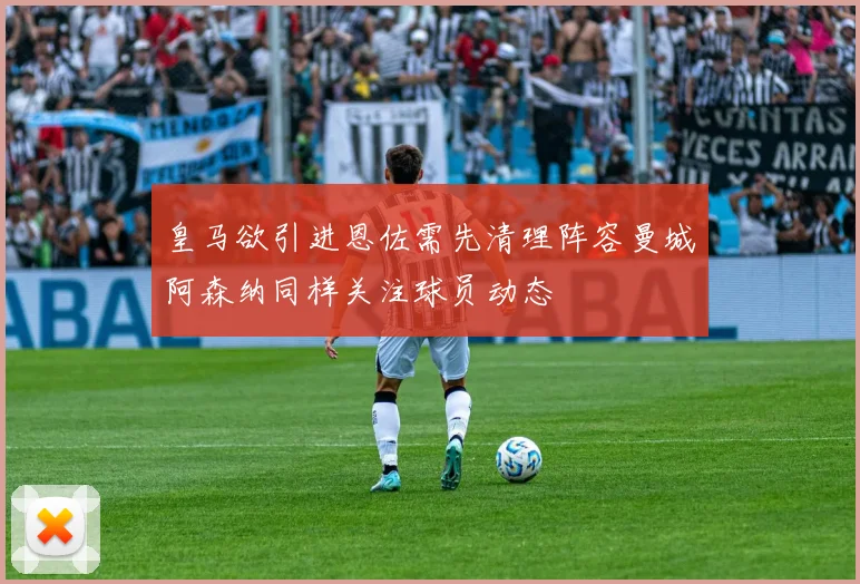 皇马欲引进恩佐需先清理阵容曼城阿森纳同样关注球员动态