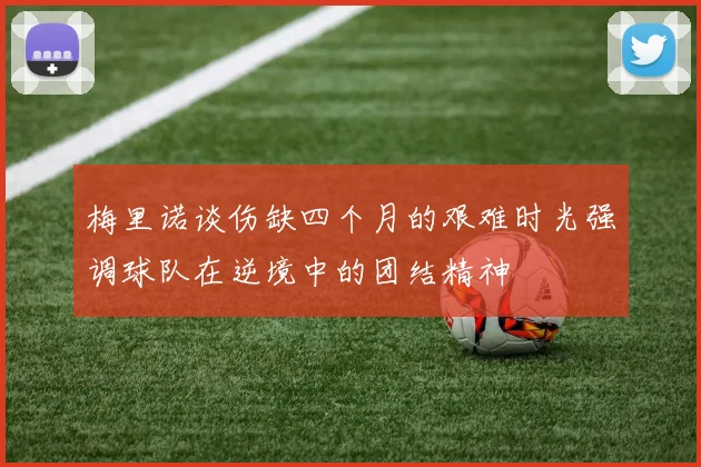 梅里诺谈伤缺四个月的艰难时光强调球队在逆境中的团结精神