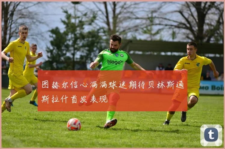 图赫尔信心满满球迷期待贝林斯通斯拉什首发表现