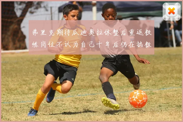 弗里克期待瓜迪奥拉休整后重返教练岗位不认为自己十年后仍在执教